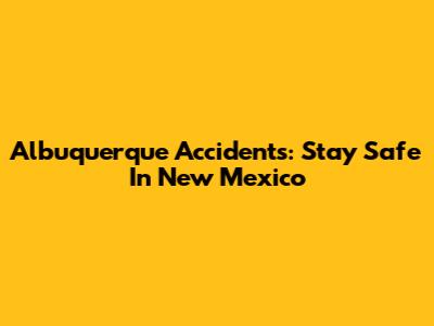 Albuquerque Accidents: Stay Safe In New Mexico