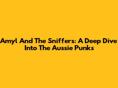Amyl And The Sniffers: A Deep Dive Into The Aussie Punks