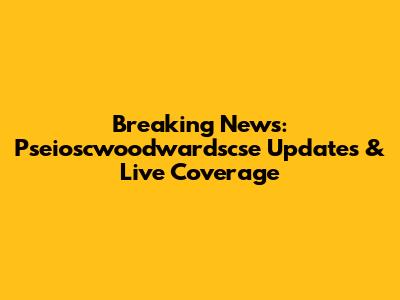Breaking News: Pseioscwoodwardscse Updates & Live Coverage