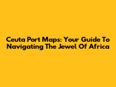 Ceuta Port Maps: Your Guide To Navigating The Jewel Of Africa