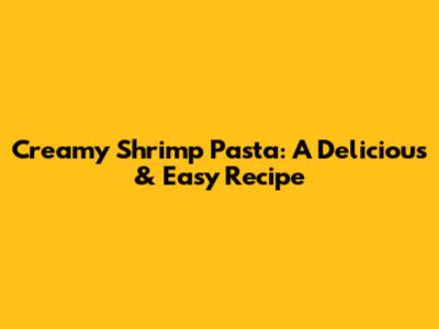 Creamy Shrimp Pasta: A Delicious & Easy Recipe