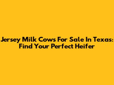Jersey Milk Cows For Sale In Texas: Find Your Perfect Heifer