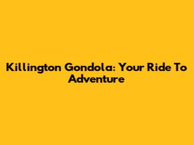 Killington Gondola: Your Ride To Adventure