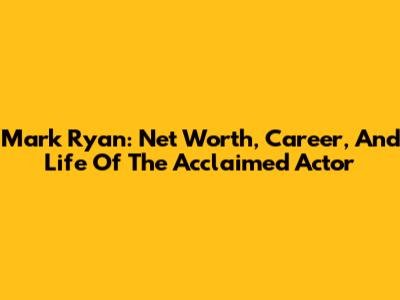 Mark Ryan: Net Worth, Career, And Life Of The Acclaimed Actor