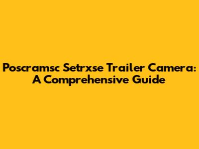 Poscramsc Setrxse Trailer Camera: A Comprehensive Guide