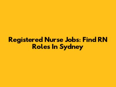 Registered Nurse Jobs: Find RN Roles In Sydney