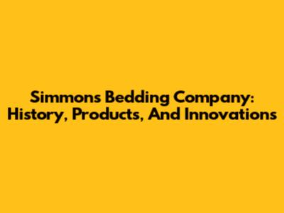 Simmons Bedding Company: History, Products, And Innovations